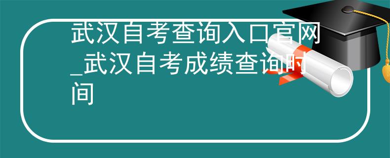 武汉自考查询入口官网_武汉自考成绩查询时间