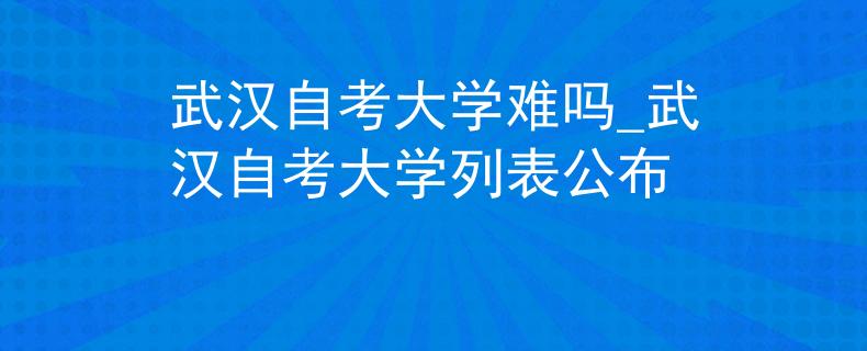 武汉自考大学难吗_武汉自考大学列表公布