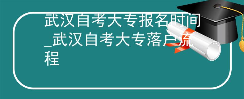 武汉自考大专报名时间_武汉自考大专落户流程