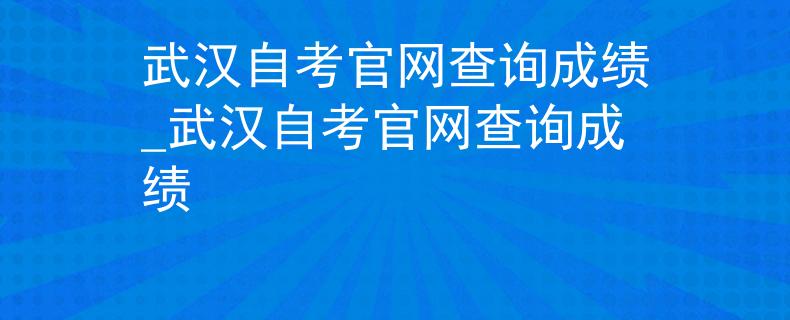 武汉自考官网查询成绩_武汉自考官网查询成绩