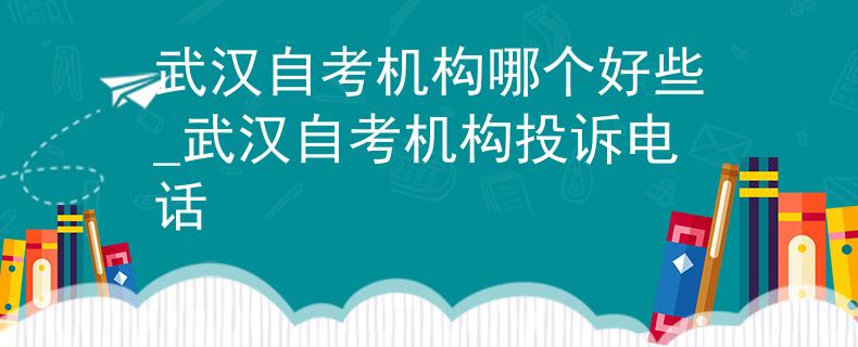 武汉自考机构哪个好些_武汉自考机构投诉电话