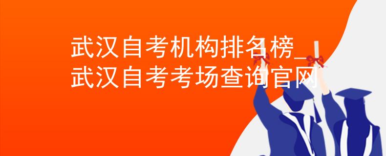 武汉自考机构排名榜_武汉自考考场查询官网