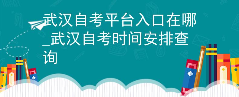 武汉自考平台入口在哪_武汉自考时间安排查询