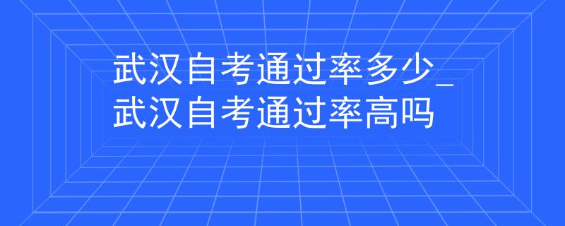 武汉自考通过率多少_武汉自考通过率高吗