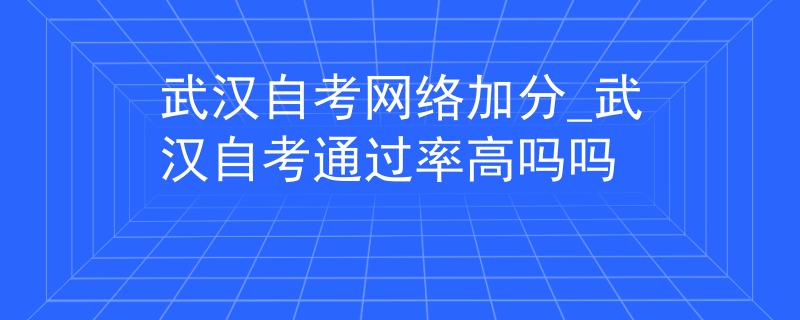 武汉自考网络加分_武汉自考通过率高吗吗 武汉自考网络加分_武汉自考通过率高吗吗