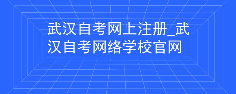 武汉自考网上注册_武汉自考网络学校官网