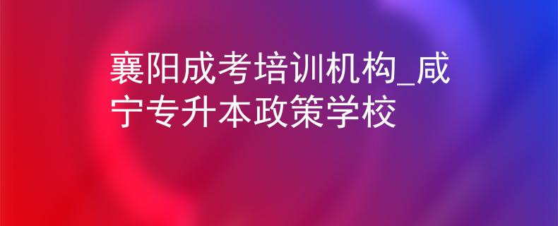 襄阳成考培训机构_咸宁专升本政策学校 襄阳成考培训机构_咸宁专升本政策学校