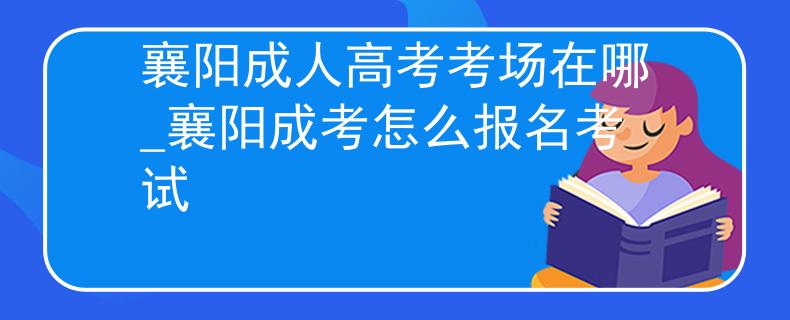 襄阳成人高考考场在哪_襄阳成考怎么报名考试 襄阳成人高考考场在哪_襄阳成考怎么报名考试