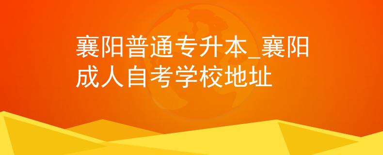 襄阳普通专升本_襄阳成人自考学校地址 襄阳普通专升本_襄阳成人自考学校地址