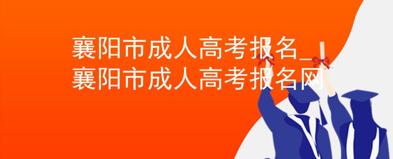 襄阳市成人高考报名_襄阳市成人高考报名网 襄阳市成人高考报名_襄阳市成人高考报名网