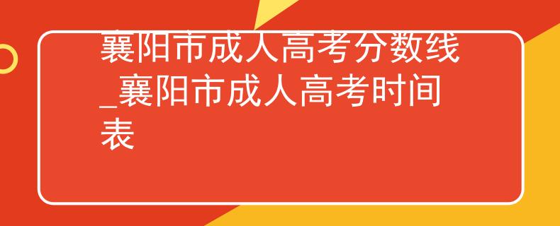 襄阳市成人高考分数线_襄阳市成人高考时间表 襄阳市成人高考分数线_襄阳市成人高考时间表