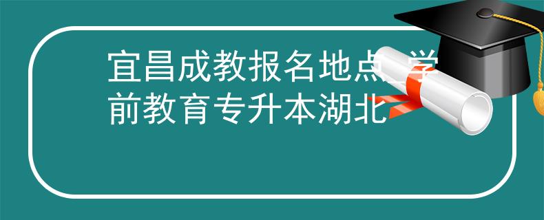宜昌成教报名地点_学前教育专升本湖北 宜昌成教报名地点_学前教育专升本湖北