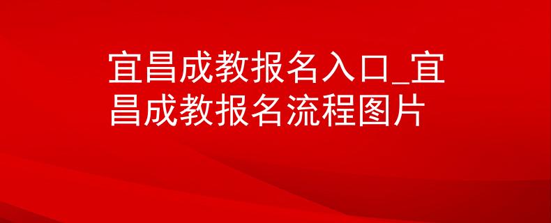 宜昌成教报名入口_宜昌成教报名流程图片 宜昌成教报名入口_宜昌成教报名流程图片