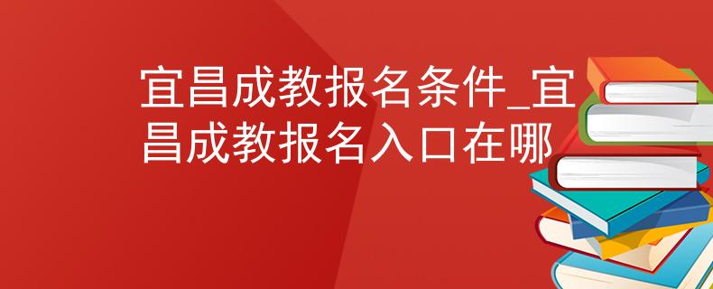 宜昌成教报名条件_宜昌成教报名入口在哪 宜昌成教报名条件_宜昌成教报名入口在哪