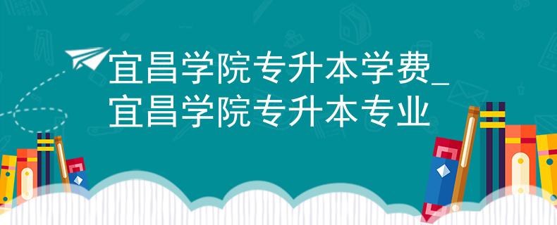 宜昌学院专升本学费_宜昌学院专升本专业 宜昌学院专升本学费_宜昌学院专升本专业
