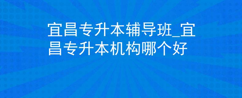 宜昌专升本辅导班_宜昌专升本机构哪个好 宜昌专升本辅导班_宜昌专升本机构哪个好