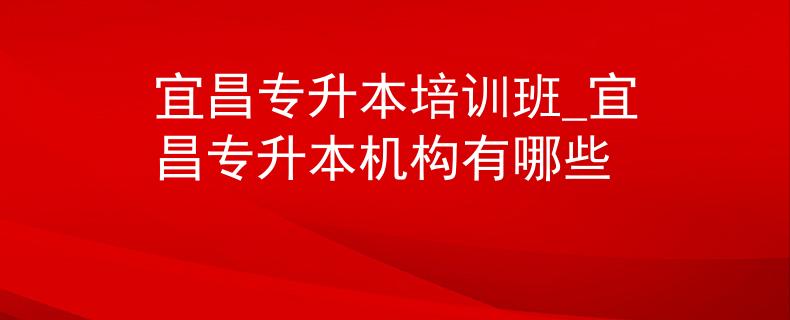 宜昌专升本培训班_宜昌专升本机构有哪些 宜昌专升本培训班_宜昌专升本机构有哪些
