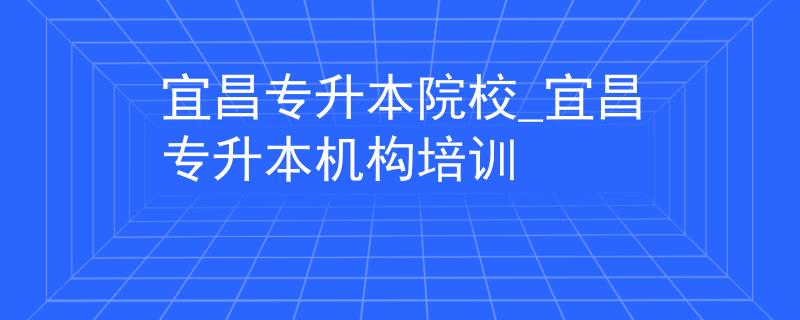 宜昌专升本院校_宜昌专升本机构培训 宜昌专升本院校_宜昌专升本机构培训
