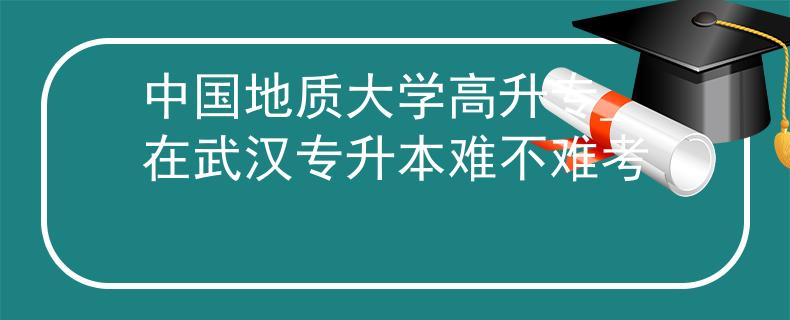 中国地质大学高升专_在武汉专升本难不难考 中国地质大学高升专_在武汉专升本难不难考