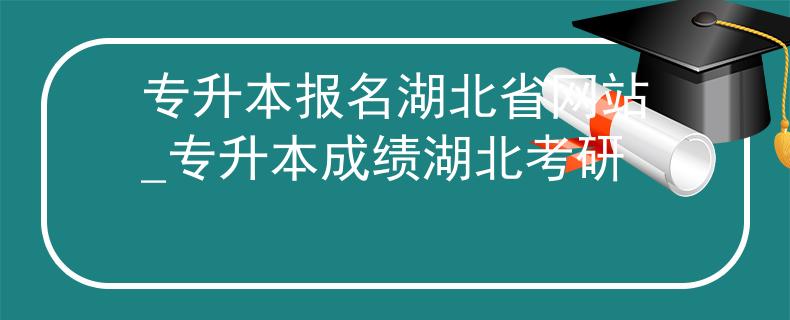 专升本报名湖北省网站_专升本成绩湖北考研 专升本报名湖北省网站_专升本成绩湖北考研