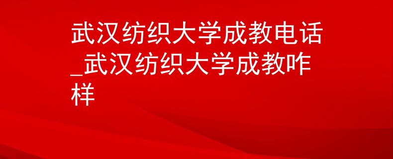 武汉纺织大学成教电话_武汉纺织大学成教咋样 武汉纺织大学成教电话_武汉纺织大学成教咋样