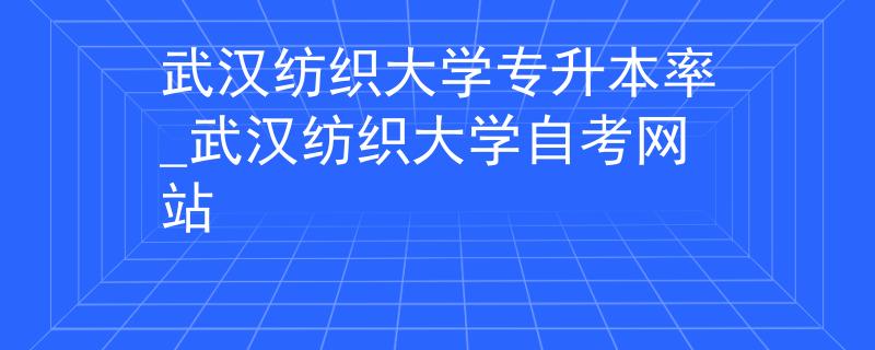 武汉纺织大学专升本率_武汉纺织大学自考网站 武汉纺织大学专升本率_武汉纺织大学自考网站