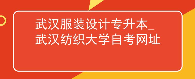 武汉服装设计专升本_武汉纺织大学自考网址 武汉服装设计专升本_武汉纺织大学自考网址