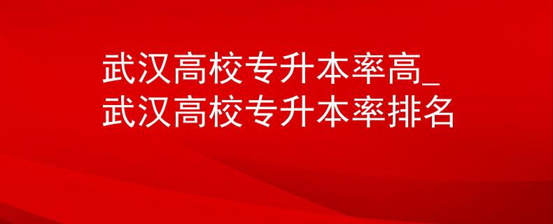 武汉高校专升本率高_武汉高校专升本率排名 武汉高校专升本率高_武汉高校专升本率排名