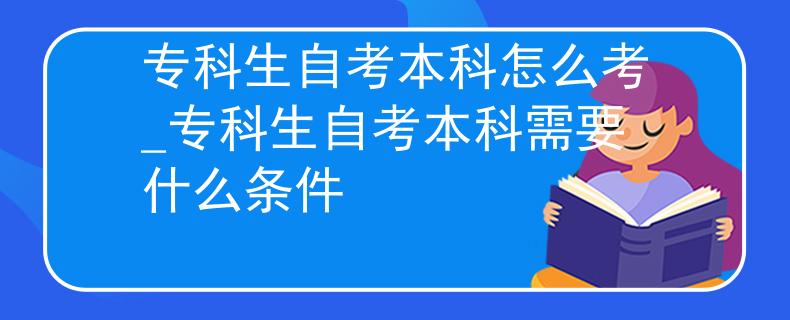 专科生自考本科怎么考_专科生自考本科需要什么条件