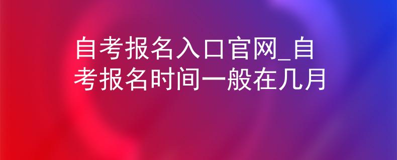 自考报名入口官网_自考报名时间一般在几月