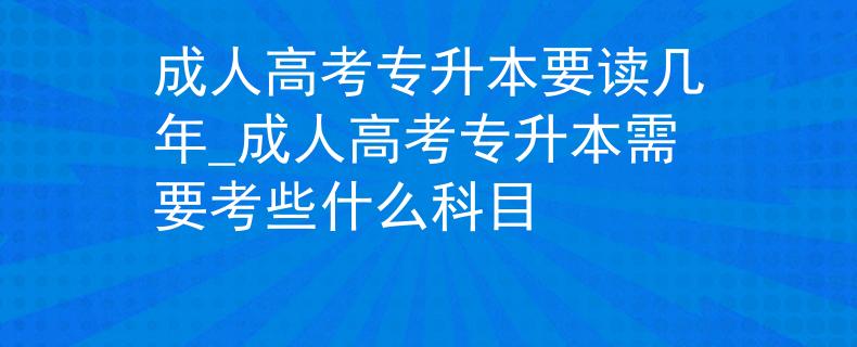 成人高考专升本要读几年_成人高考专升本需要考些什么科目 成人高考专升本要读几年_成人高考专升本需要考些什么科目