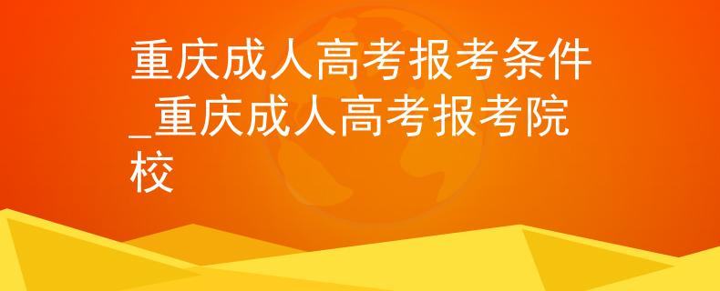 重庆成人高考报考条件_重庆成人高考报考院校