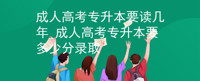 成人高考专升本要读几年_成人高考专升本要多少分录取