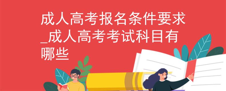 成人高考报名条件要求_成人高考考试科目有哪些