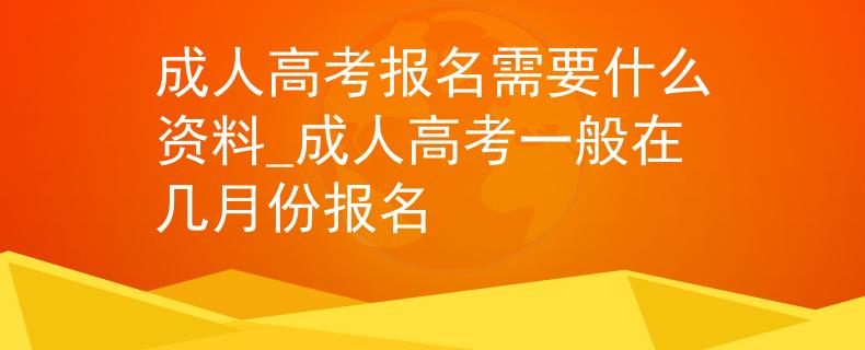 成人高考报名需要什么资料_成人高考一般在几月份报名