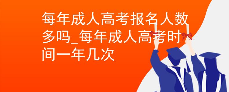 每年成人高考报名人数多吗_每年成人高考时间一年几次