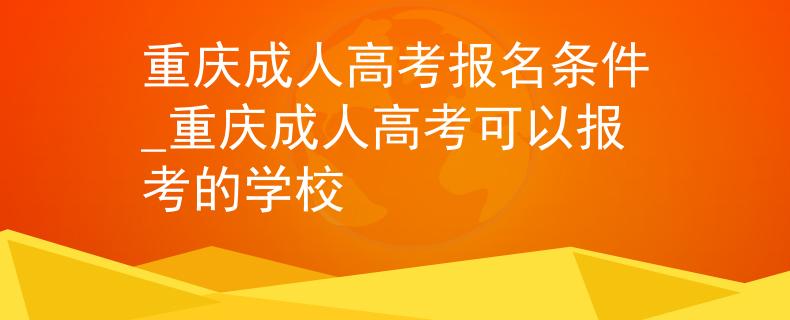 重庆成人高考报名条件_重庆成人高考可以报考的学校