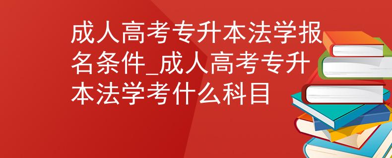成人高考专升本法学报名条件_成人高考专升本法学考什么科目