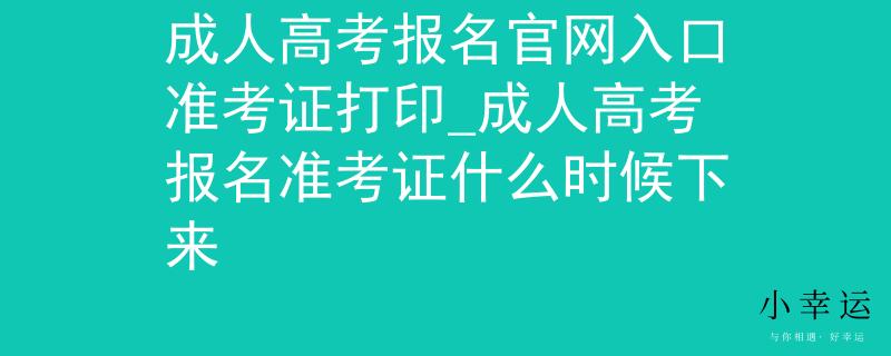 成人高考报名官网入口准考证打印_成人高考报名准考证什么时候下来