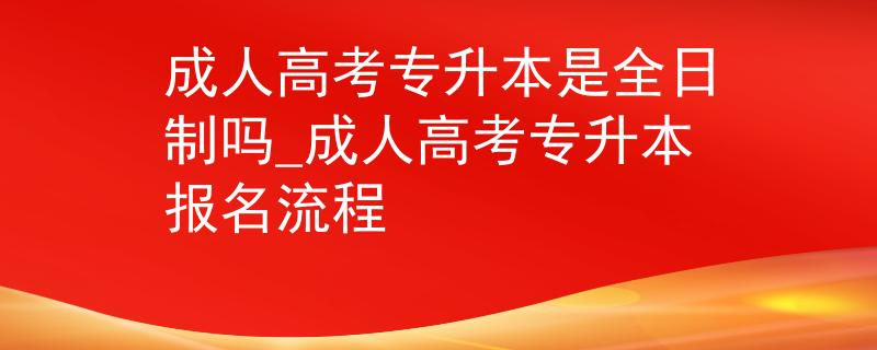 成人高考专升本是全日制吗_成人高考专升本报名流程