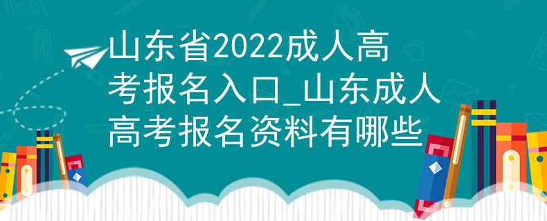 山东省2022成人高考报名入口_山东成人高考报名资料有哪些