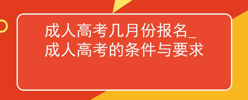 成人高考几月份报名_成人高考的条件与要求