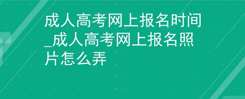 成人高考网上报名时间_成人高考网上报名照片怎么弄