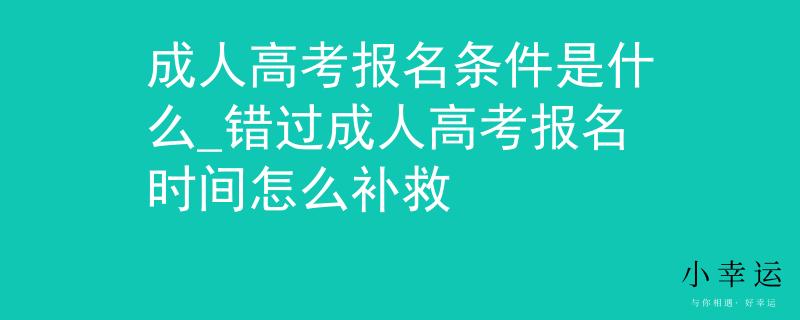 成人高考报名条件是什么_错过成人高考报名时间怎么补救