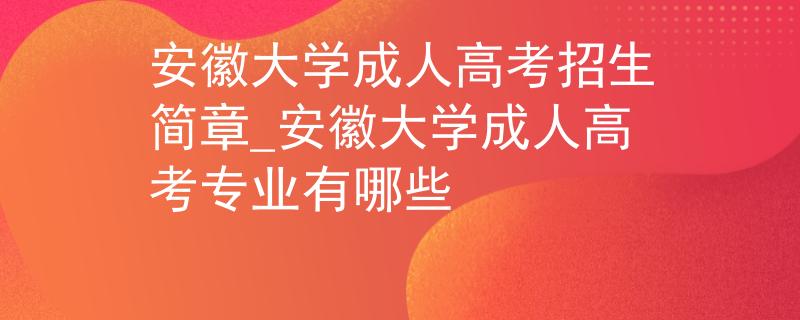 安徽大学成人高考招生简章_安徽大学成人高考专业有哪些