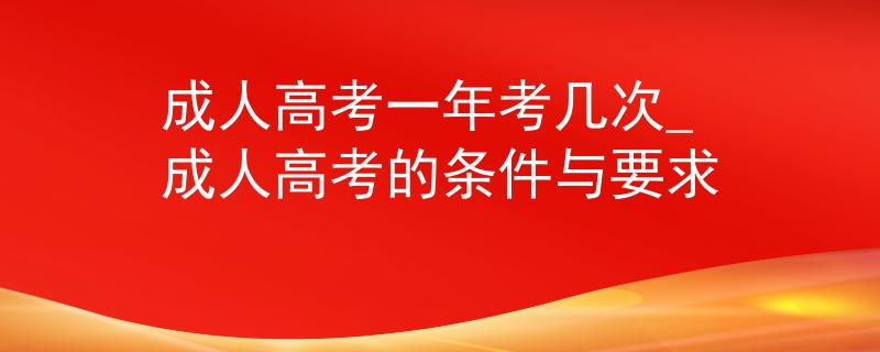 成人高考一年考几次_成人高考的条件与要求