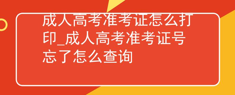 成人高考准考证怎么打印_成人高考准考证号忘了怎么查询