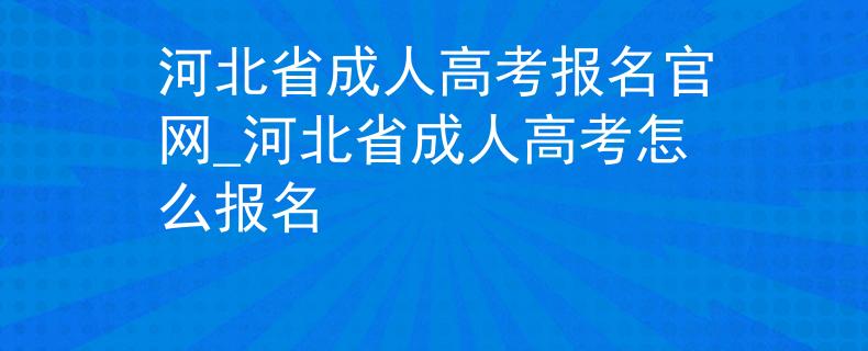 河北省成人高考报名官网_河北省成人高考怎么报名