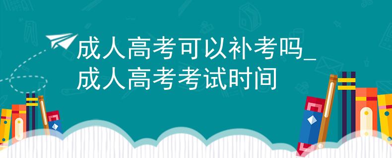 成人高考可以补考吗_成人高考考试时间