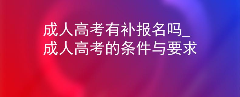 成人高考有补报名吗_成人高考的条件与要求